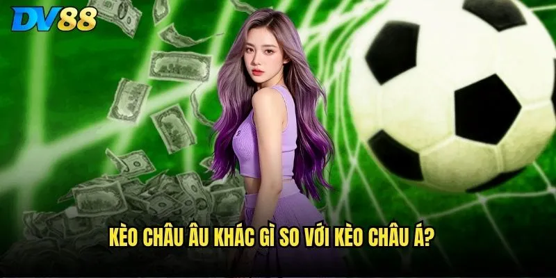Kèo Châu Âu dv88 có phù hợp với người chơi Việt Nam? 2 Kèo Châu Âu khác gì so với kèo châu Á?