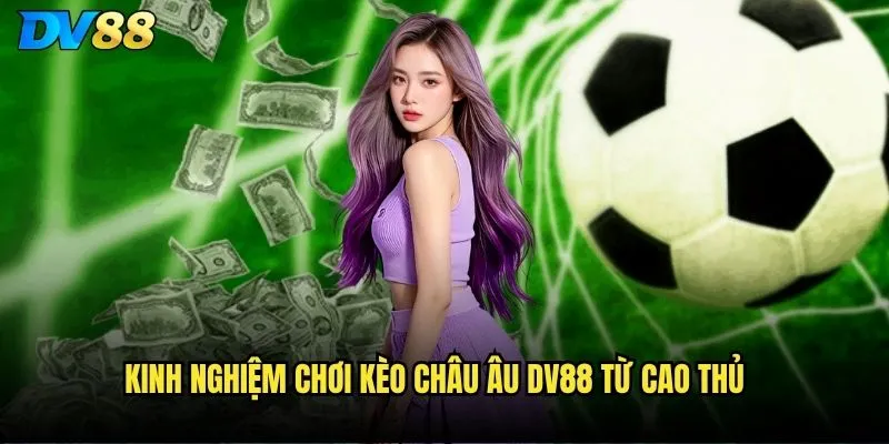 Kèo Châu Âu dv88 có phù hợp với người chơi Việt Nam? 3 Kinh nghiệm chơi Kèo Châu Âu dv88 từ cao thủ